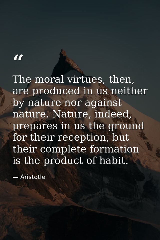 The moral virtues, then, are produced in us neither by nature nor against nature. Nature, indeed, prepares in us the gro — Aristotle