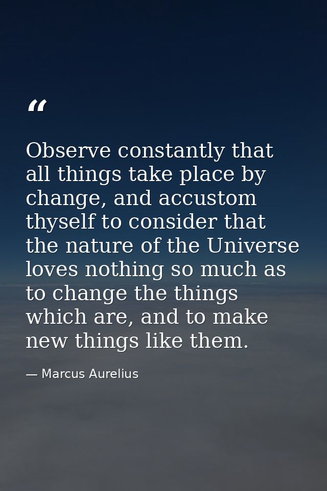 Observe constantly that all things take place by change, and accustom thyself to consider that the nature of the Univers — Marcus Aurelius