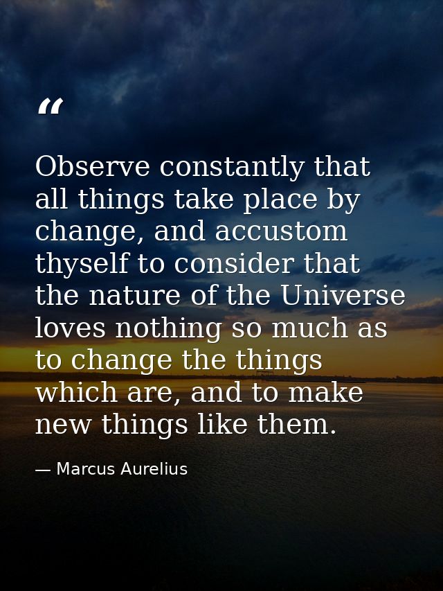 Observe constantly that all things take place by change, and accustom thyself to consider that the nature of the Univers — Marcus Aurelius