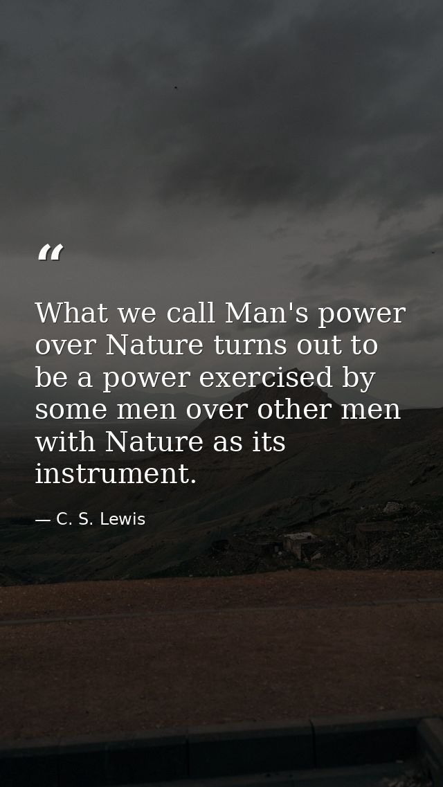 What we call Man's power over Nature turns out to be a power exercised by some men over other men with Nature as its ins — C. S. Lewis