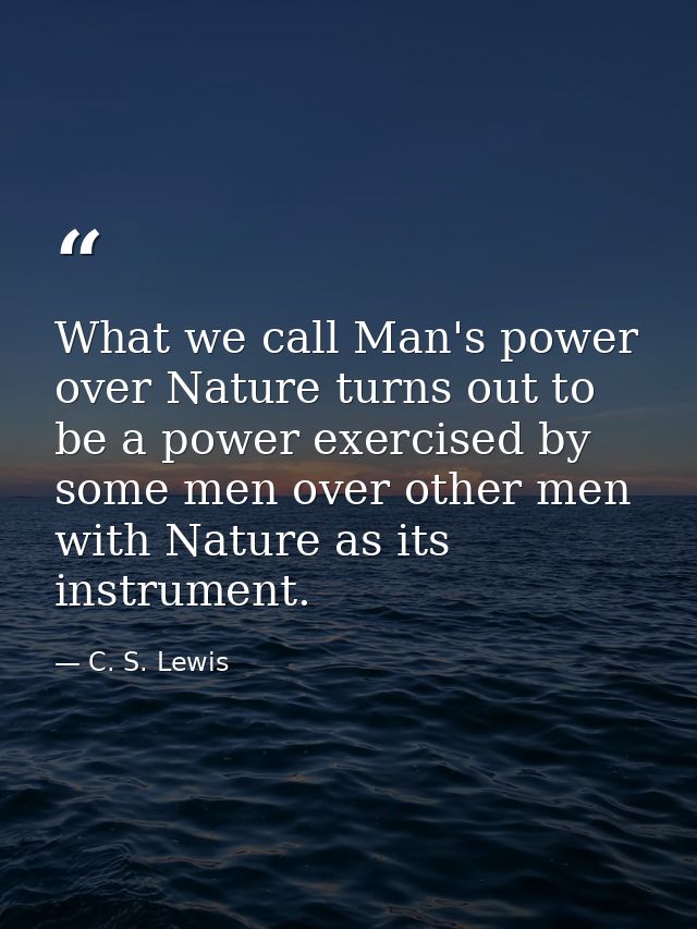 What we call Man's power over Nature turns out to be a power exercised by some men over other men with Nature as its ins — C. S. Lewis