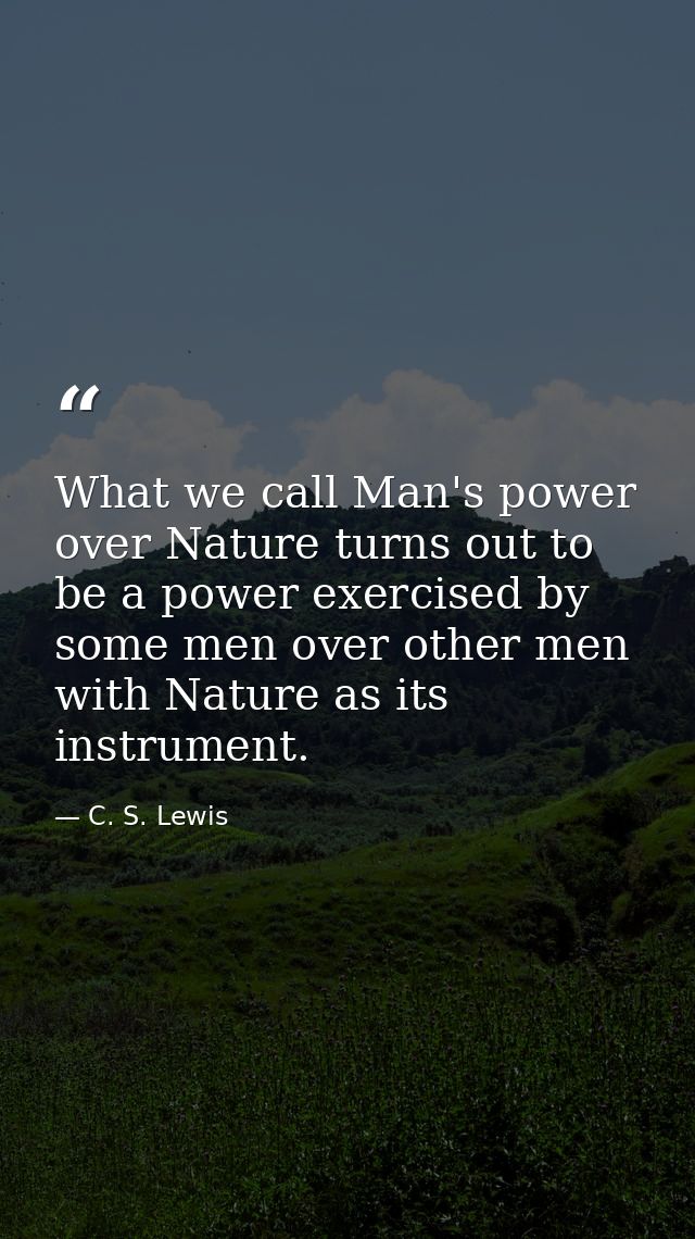What we call Man's power over Nature turns out to be a power exercised by some men over other men with Nature as its ins — C. S. Lewis