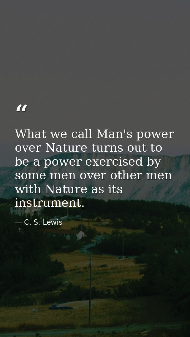 What we call Man's power over Nature turns out to be a power exercised by some men over other men with Nature as its ins — C. S. Lewis
