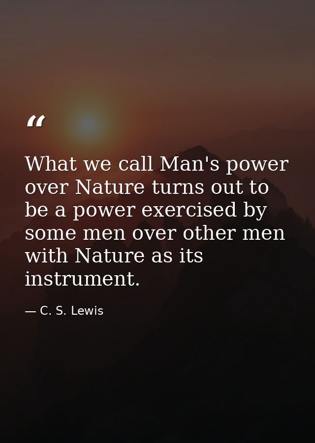 What we call Man's power over Nature turns out to be a power exercised by some men over other men with Nature as its ins — C. S. Lewis
