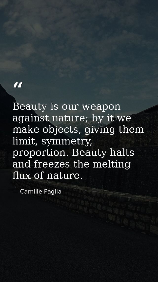 Beauty is our weapon against nature; by it we make objects, giving them limit, symmetry, proportion. Beauty halts and fr — Camille Paglia