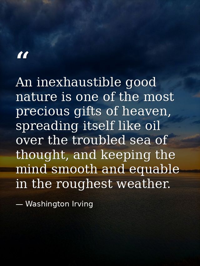 An inexhaustible good nature is one of the most precious gifts of heaven, spreading itself like oil over the troubled se — Washington Irving