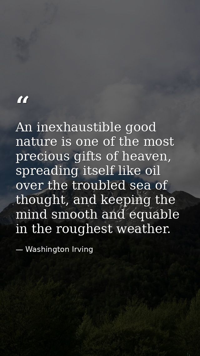 An inexhaustible good nature is one of the most precious gifts of heaven, spreading itself like oil over the troubled se — Washington Irving