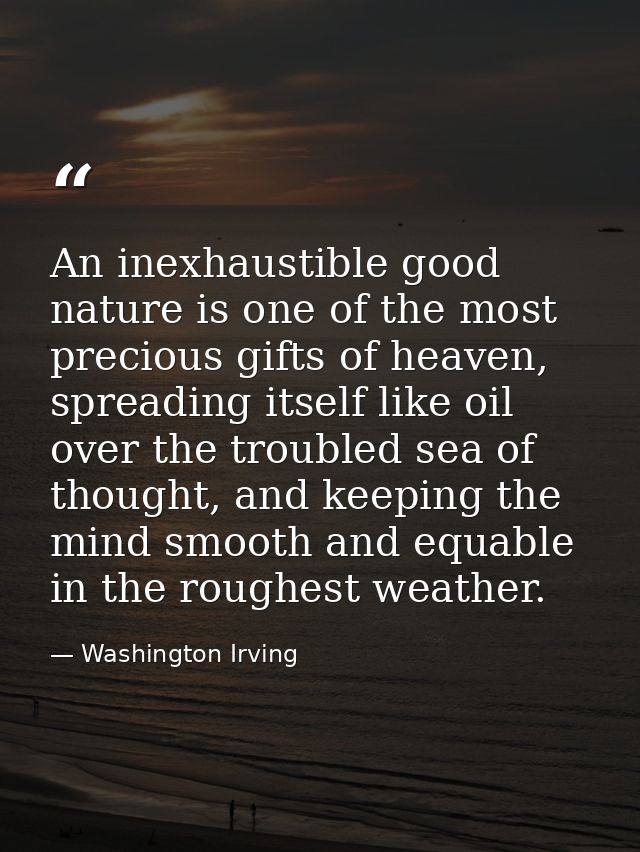 An inexhaustible good nature is one of the most precious gifts of heaven, spreading itself like oil over the troubled se — Washington Irving