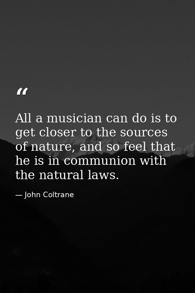 All a musician can do is to get closer to the sources of nature, and so feel that he is in communion with the natural la — John Coltrane