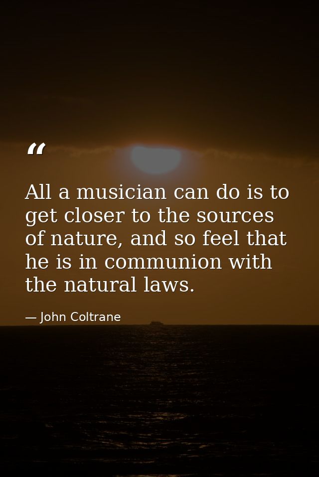 All a musician can do is to get closer to the sources of nature, and so feel that he is in communion with the natural la — John Coltrane