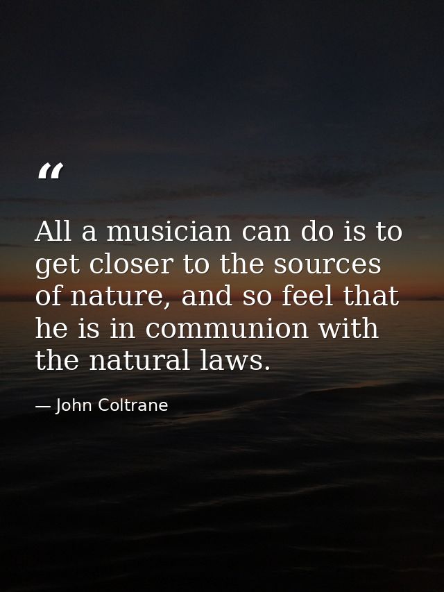 All a musician can do is to get closer to the sources of nature, and so feel that he is in communion with the natural la — John Coltrane