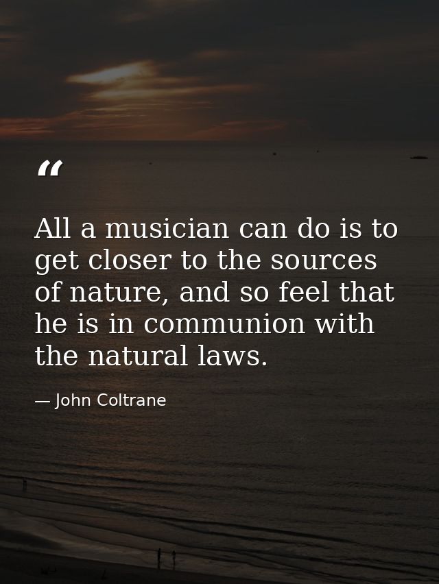 All a musician can do is to get closer to the sources of nature, and so feel that he is in communion with the natural la — John Coltrane