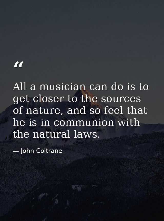 All a musician can do is to get closer to the sources of nature, and so feel that he is in communion with the natural la — John Coltrane