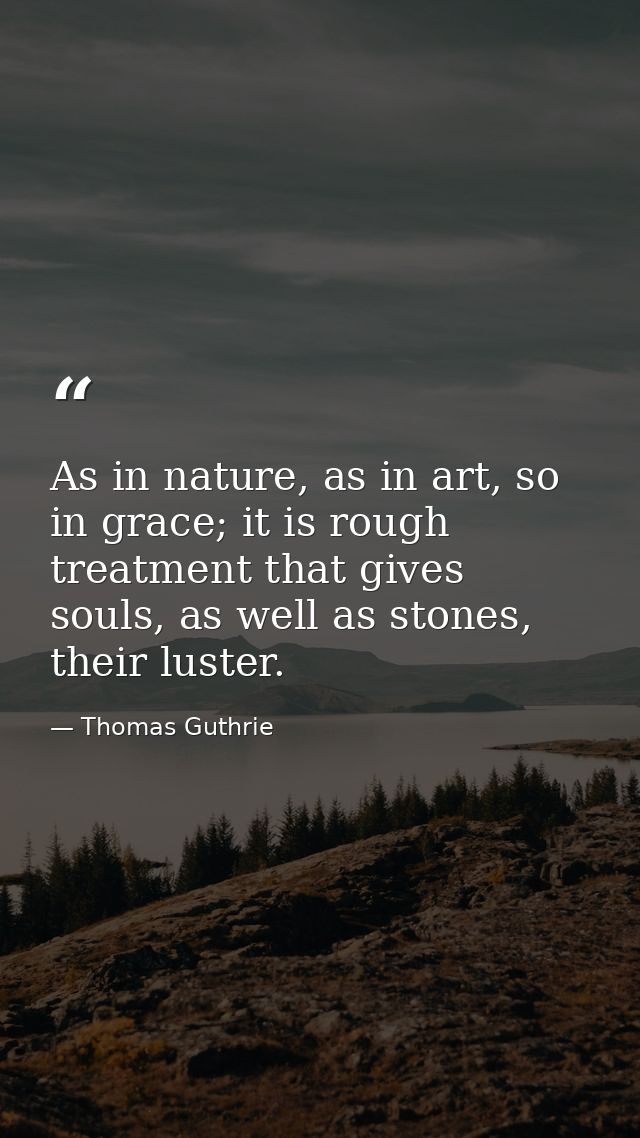 As in nature, as in art, so in grace; it is rough treatment that gives souls, as well as stones, their luster. — Thomas Guthrie