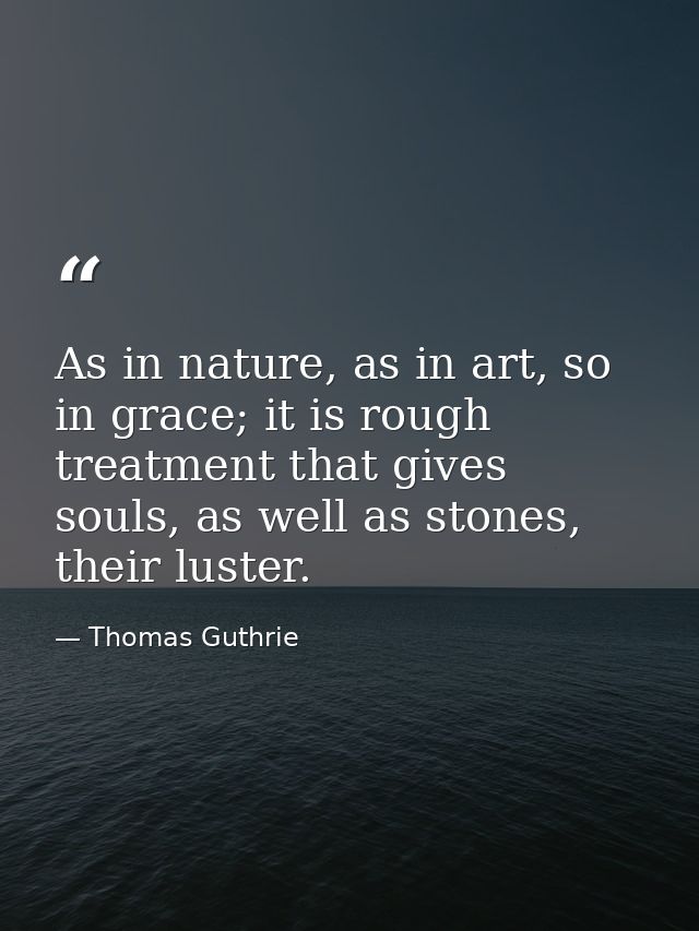 As in nature, as in art, so in grace; it is rough treatment that gives souls, as well as stones, their luster. — Thomas Guthrie
