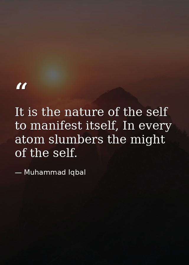 It is the nature of the self to manifest itself, In every atom slumbers the might of the self. — Muhammad Iqbal