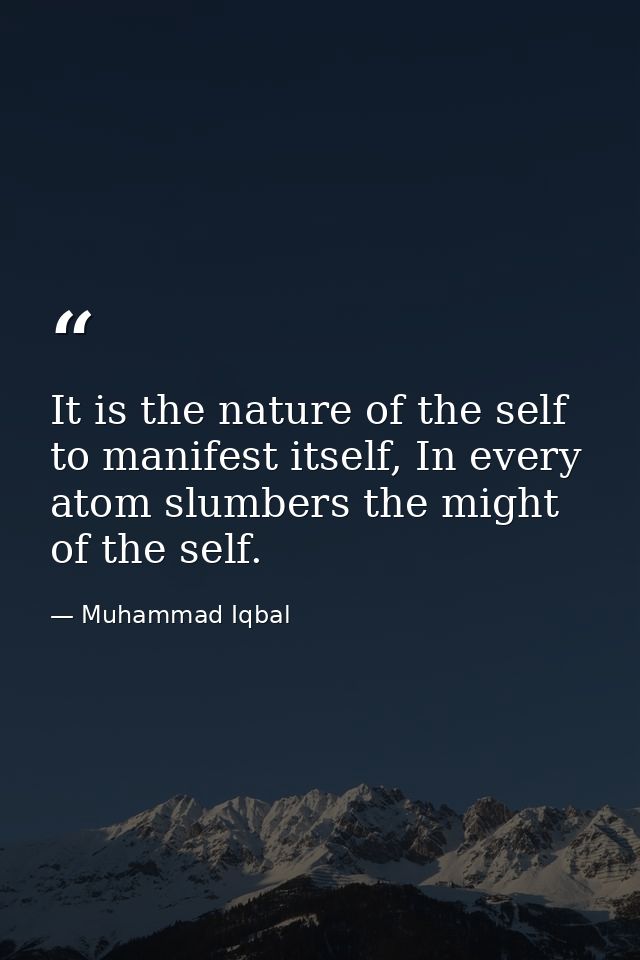 It is the nature of the self to manifest itself, In every atom slumbers the might of the self. — Muhammad Iqbal