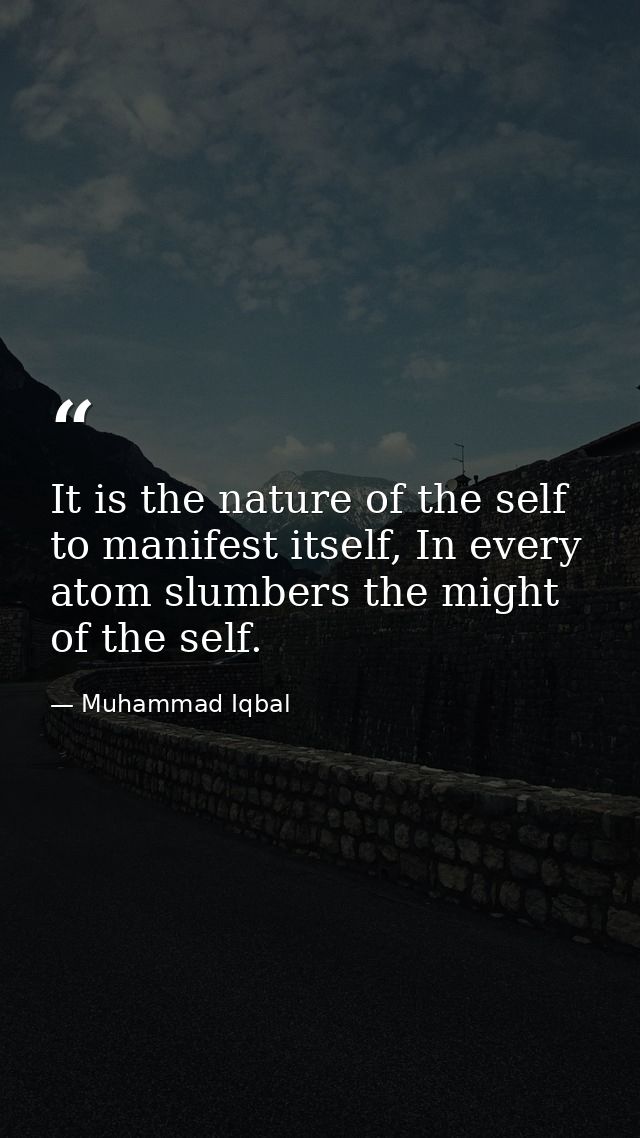 It is the nature of the self to manifest itself, In every atom slumbers the might of the self. — Muhammad Iqbal