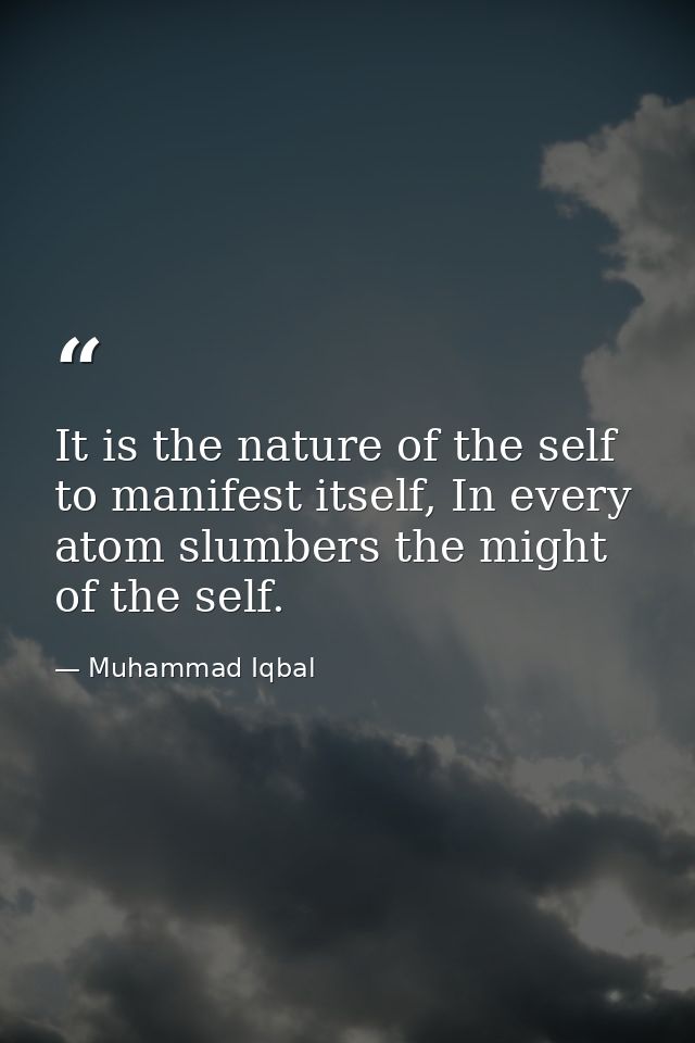 It is the nature of the self to manifest itself, In every atom slumbers the might of the self. — Muhammad Iqbal