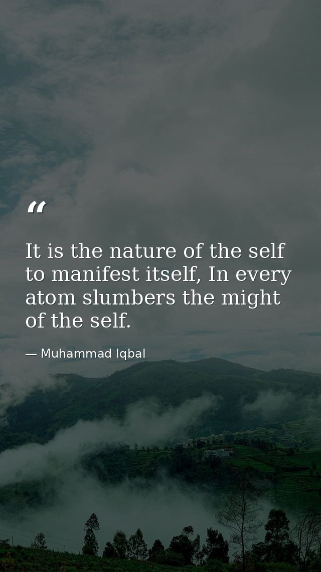 It is the nature of the self to manifest itself, In every atom slumbers the might of the self. — Muhammad Iqbal
