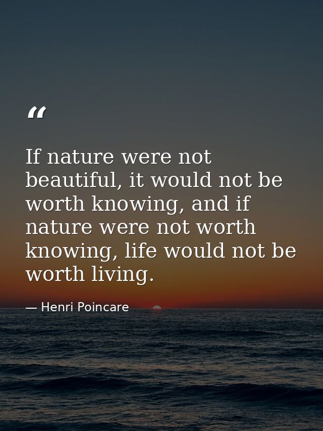 If nature were not beautiful, it would not be worth knowing, and if nature were not worth knowing, life would not be wor — Henri Poincare