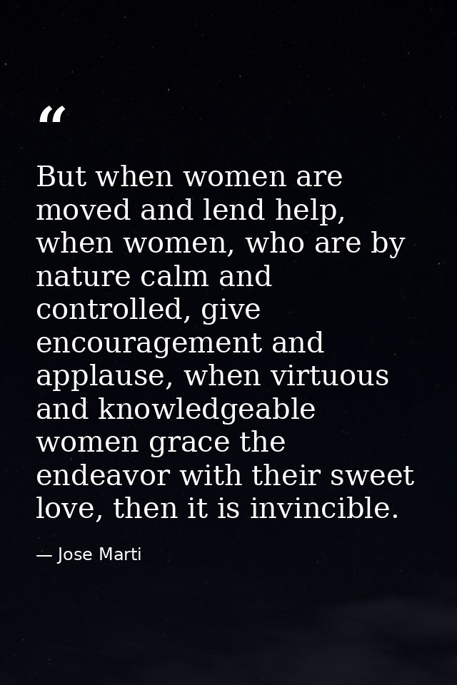 But when women are moved and lend help, when women, who are by nature calm and controlled, give encouragement and applau — Jose Marti