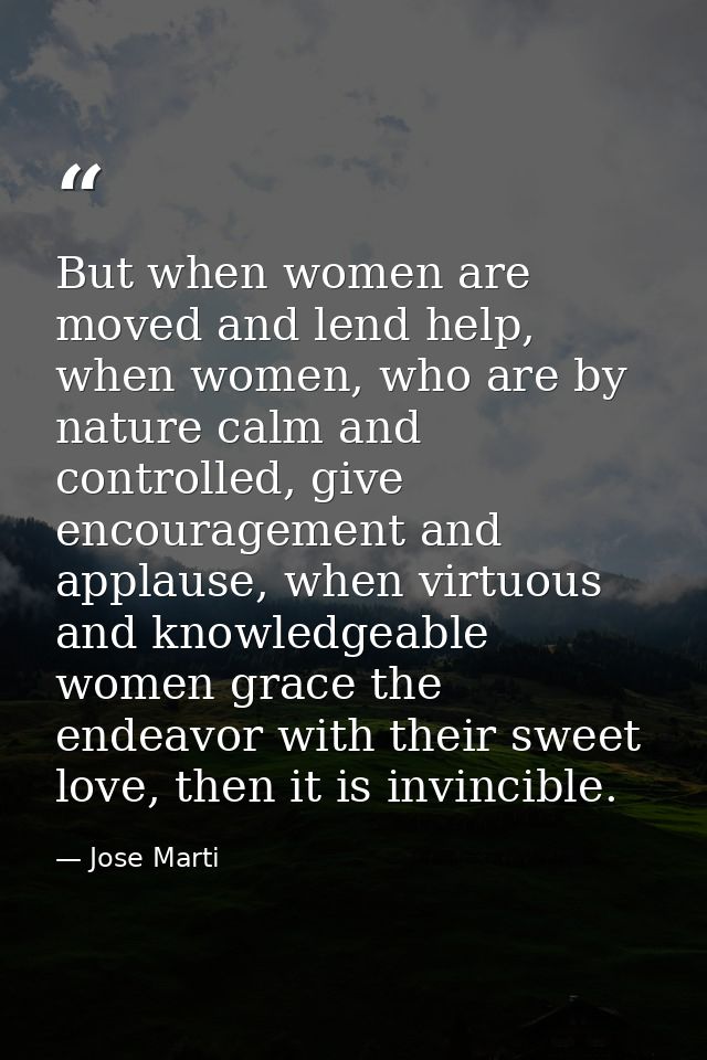 But when women are moved and lend help, when women, who are by nature calm and controlled, give encouragement and applau — Jose Marti