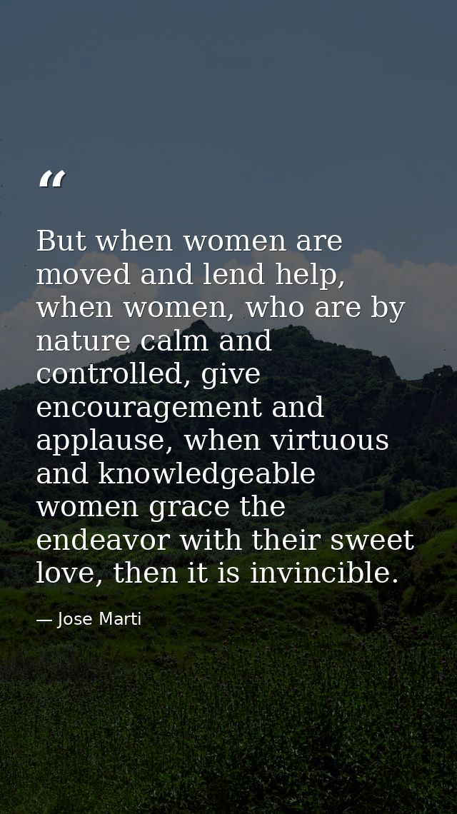 But when women are moved and lend help, when women, who are by nature calm and controlled, give encouragement and applau — Jose Marti