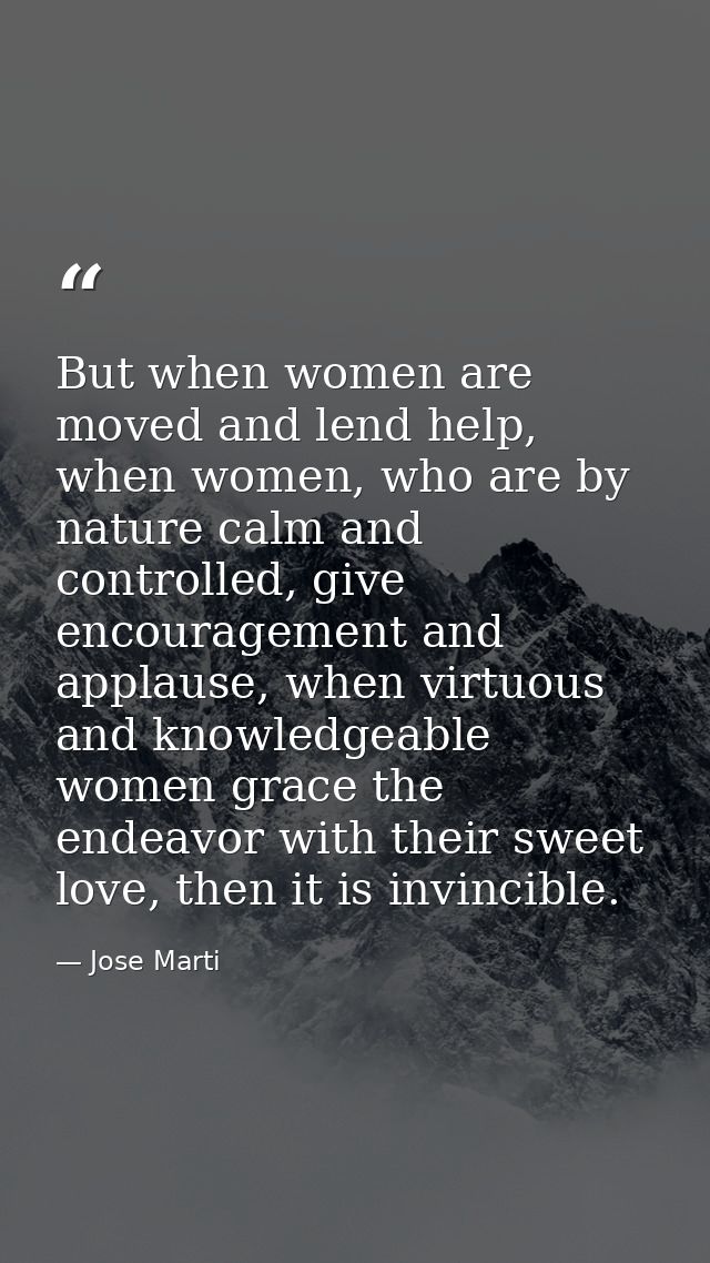 But when women are moved and lend help, when women, who are by nature calm and controlled, give encouragement and applau — Jose Marti