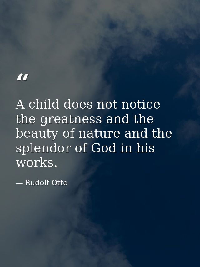 A child does not notice the greatness and the beauty of nature and the splendor of God in his works. — Rudolf Otto