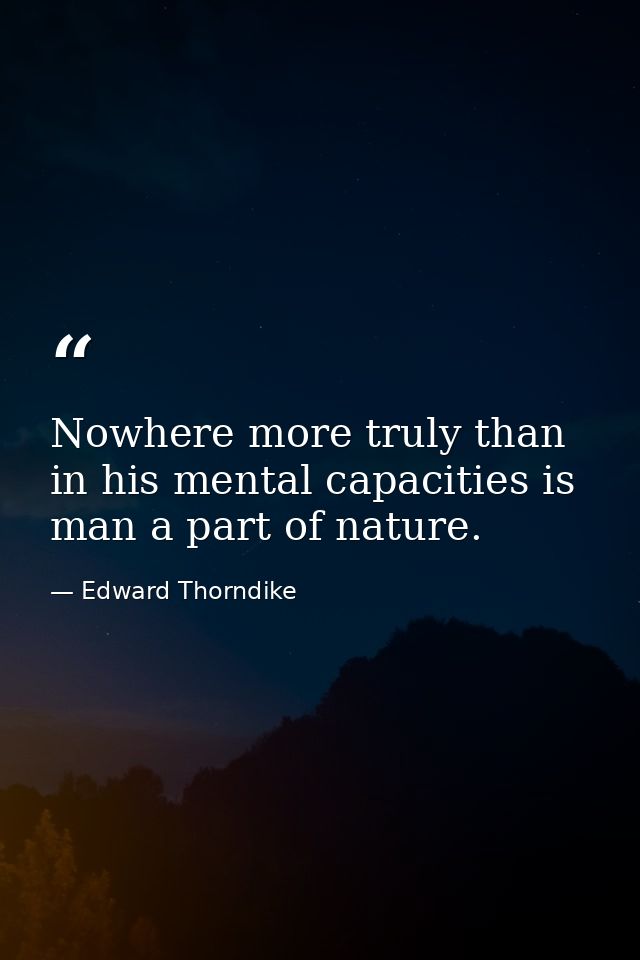 Nowhere more truly than in his mental capacities is man a part of nature. — Edward Thorndike