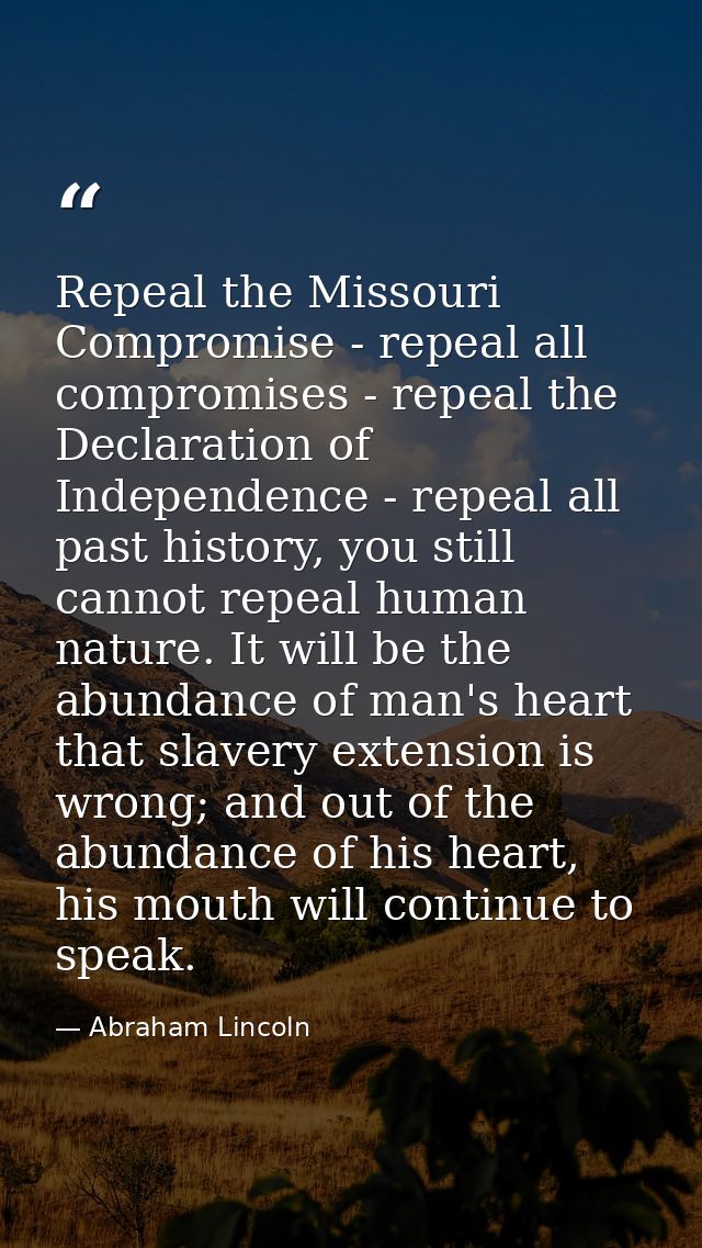 Repeal the Missouri Compromise - repeal all compromises - repeal the Declaration of Independence - repeal all past histo — Abraham Lincoln