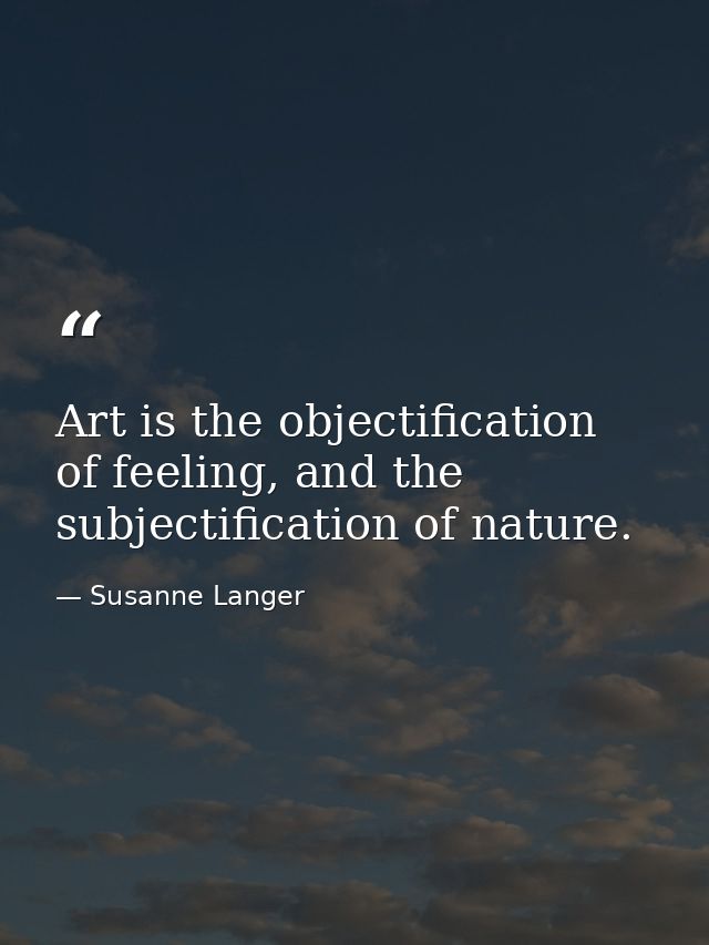 Art is the objectification of feeling, and the subjectification of nature. — Susanne Langer