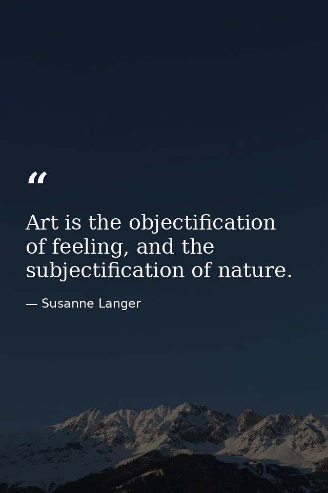Art is the objectification of feeling, and the subjectification of nature. — Susanne Langer