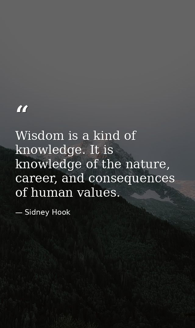 Wisdom is a kind of knowledge. It is knowledge of the nature, career, and consequences of human values. — Sidney Hook