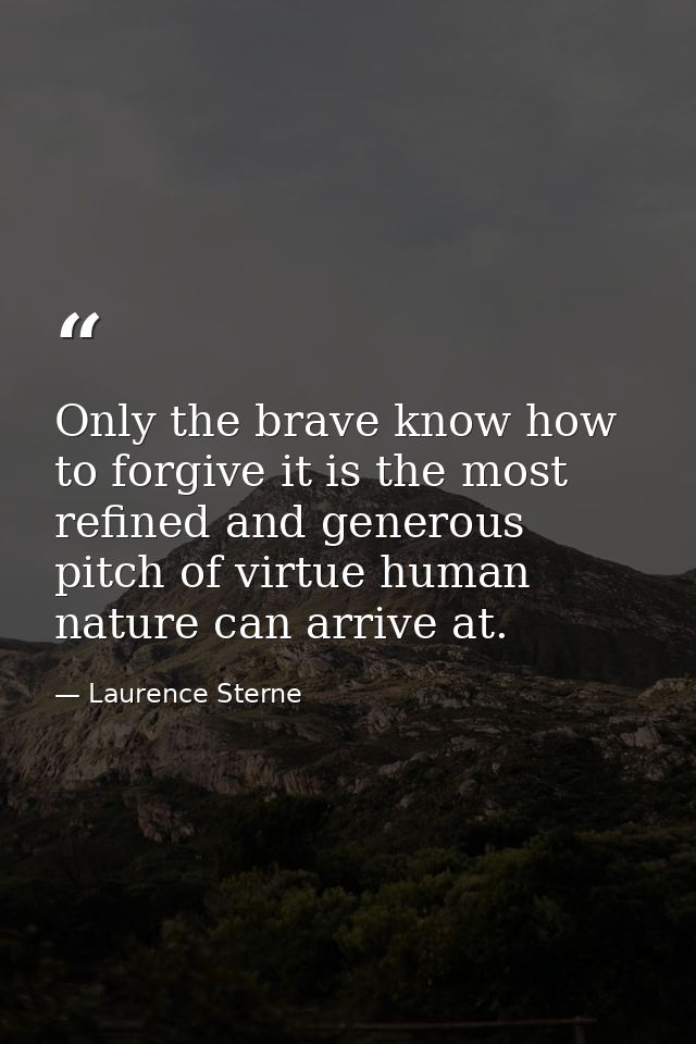 Only the brave know how to forgive it is the most refined and generous pitch of virtue human nature can arrive at. — Laurence Sterne