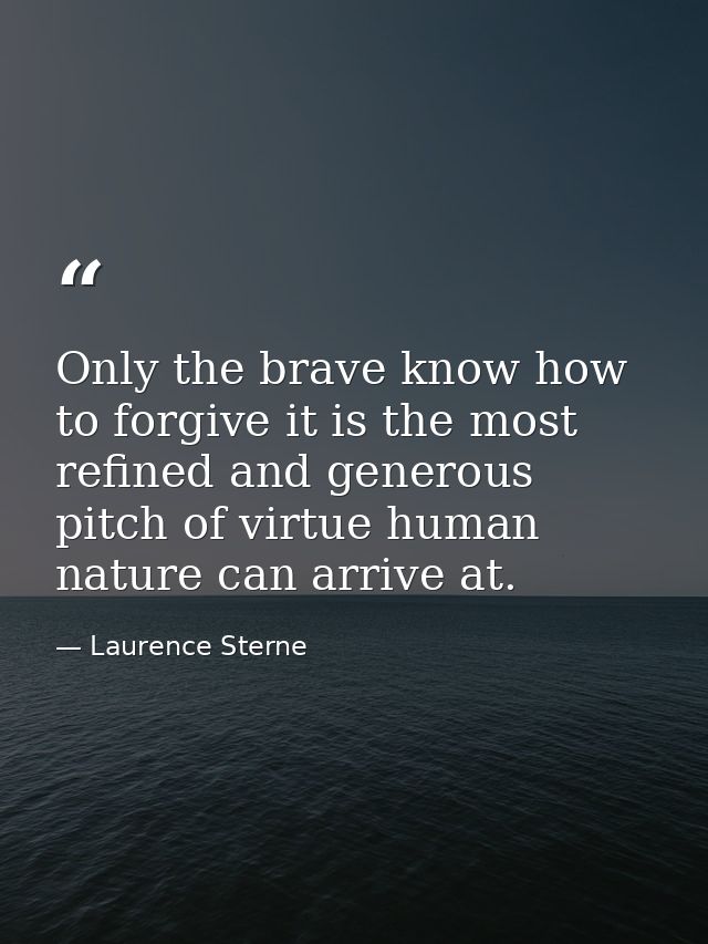 Only the brave know how to forgive it is the most refined and generous pitch of virtue human nature can arrive at. — Laurence Sterne