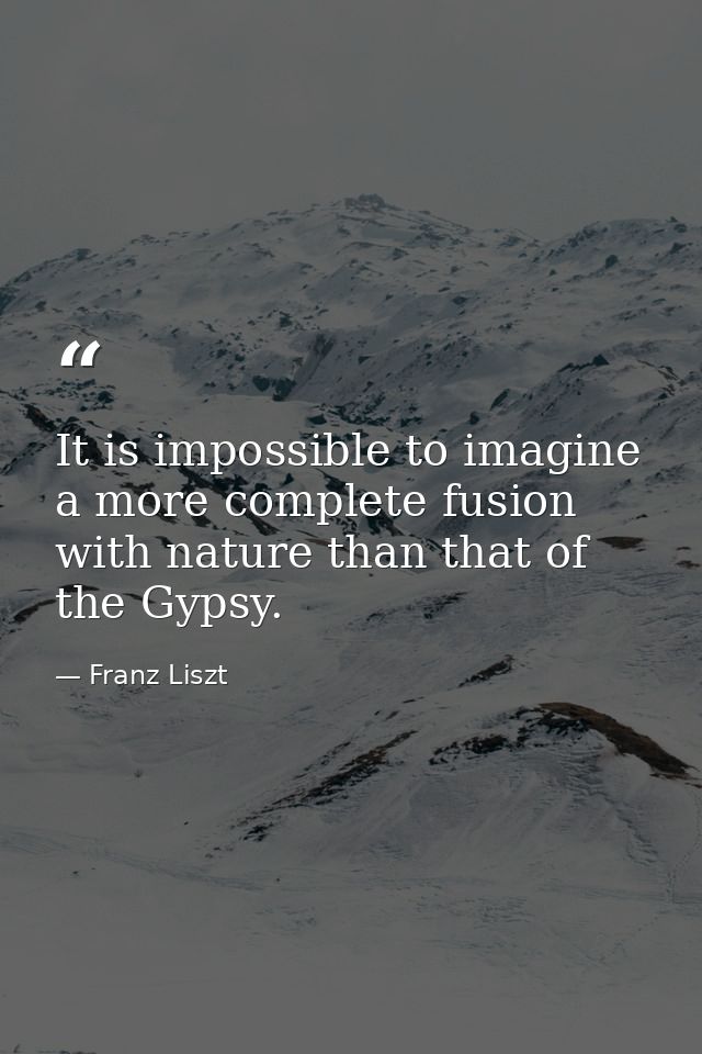It is impossible to imagine a more complete fusion with nature than that of the Gypsy. — Franz Liszt