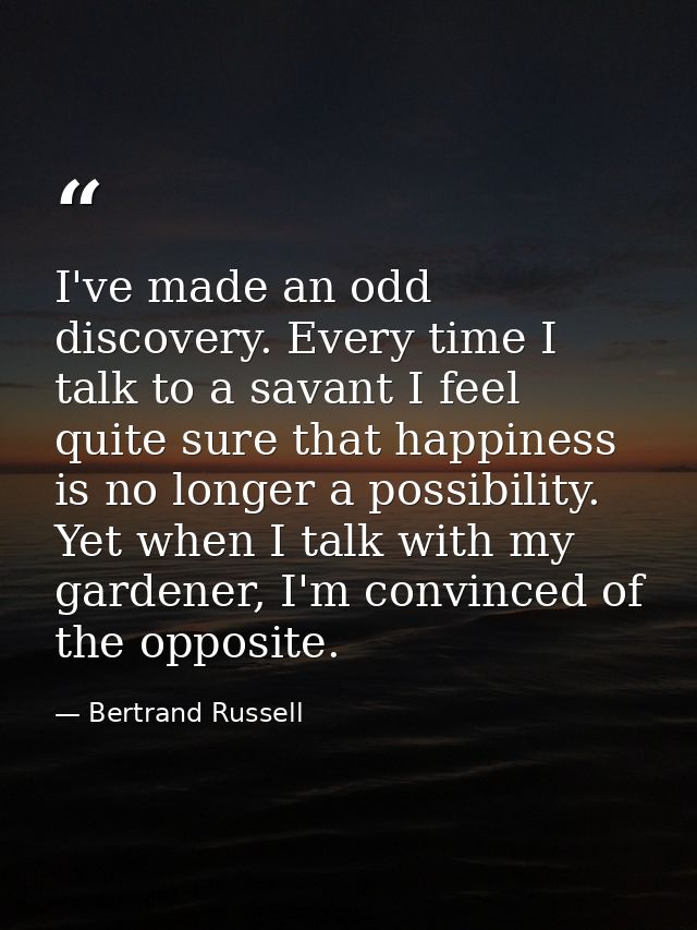 I've made an odd discovery. Every time I talk to a savant I feel quite sure that happiness is no longer a possibility. Y — Bertrand Russell