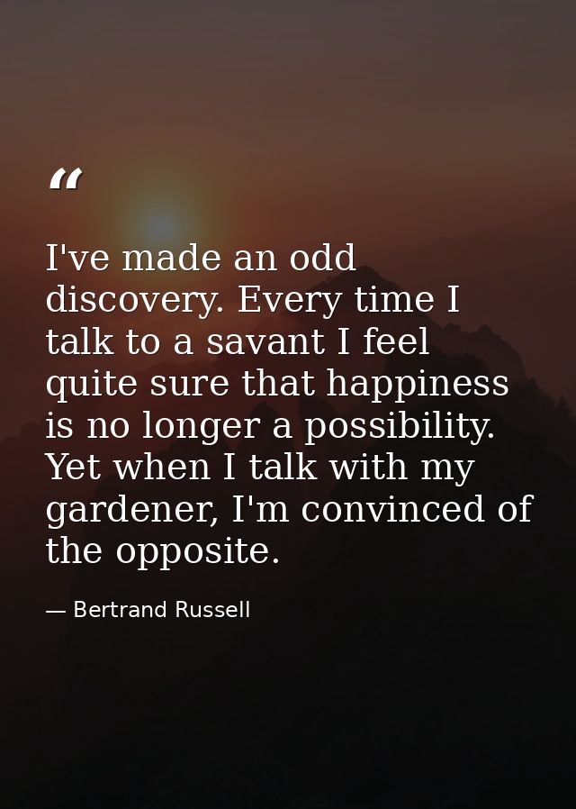 I've made an odd discovery. Every time I talk to a savant I feel quite sure that happiness is no longer a possibility. Y — Bertrand Russell