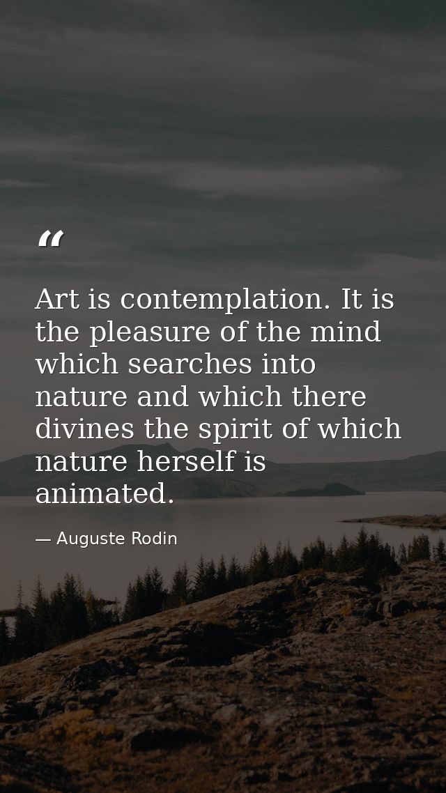 Art is contemplation. It is the pleasure of the mind which searches into nature and which there divines the spirit of wh — Auguste Rodin