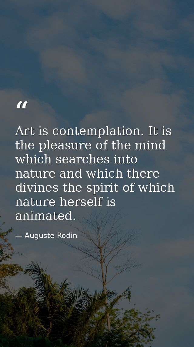 Art is contemplation. It is the pleasure of the mind which searches into nature and which there divines the spirit of wh — Auguste Rodin