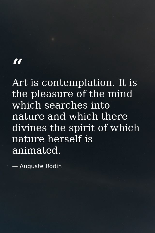 Art is contemplation. It is the pleasure of the mind which searches into nature and which there divines the spirit of wh — Auguste Rodin