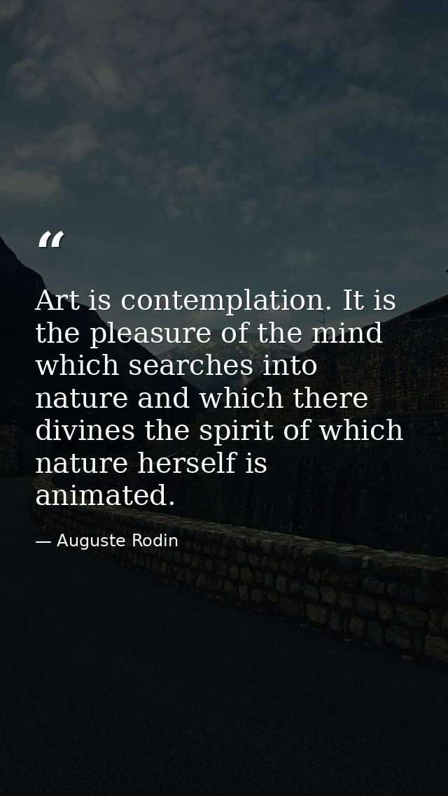 Art is contemplation. It is the pleasure of the mind which searches into nature and which there divines the spirit of wh — Auguste Rodin