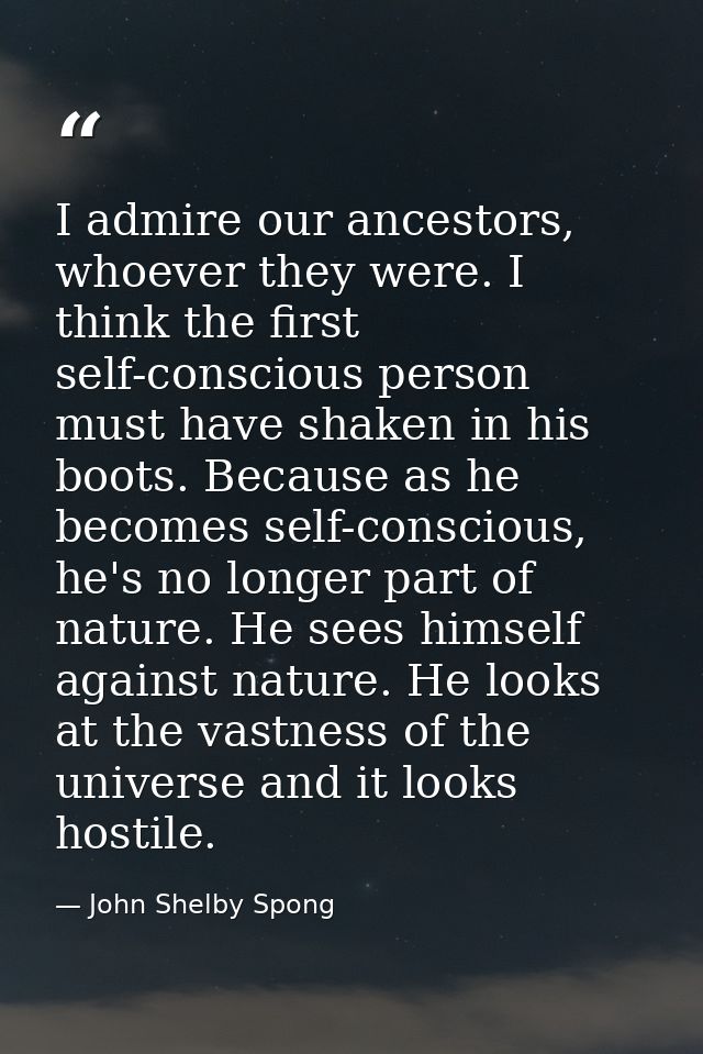 I admire our ancestors, whoever they were. I think the first self-conscious person must have shaken in his boots. Becaus — John Shelby Spong