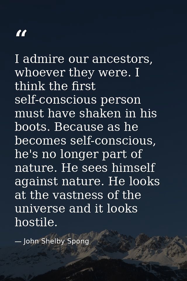 I admire our ancestors, whoever they were. I think the first self-conscious person must have shaken in his boots. Becaus — John Shelby Spong