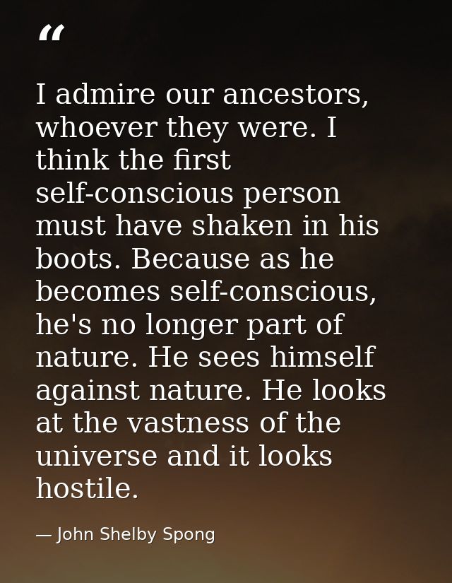 I admire our ancestors, whoever they were. I think the first self-conscious person must have shaken in his boots. Becaus — John Shelby Spong
