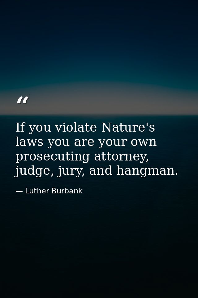 If you violate Nature's laws you are your own prosecuting attorney, judge, jury, and hangman. — Luther Burbank