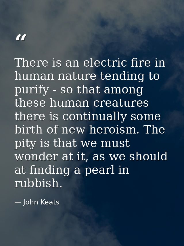 There is an electric fire in human nature tending to purify - so that among these human creatures there is continually s — John Keats