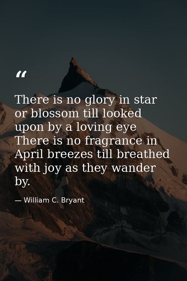 There is no glory in star or blossom till looked upon by a loving eye There is no fragrance in April breezes till breath — William C. Bryant